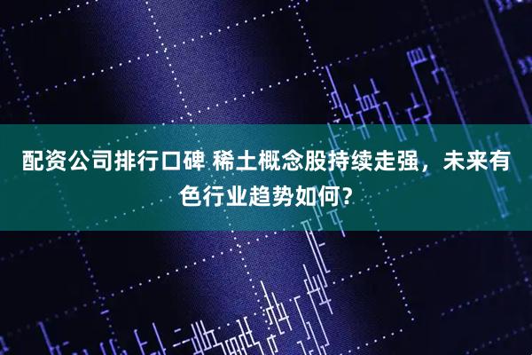 配资公司排行口碑 稀土概念股持续走强，未来有色行业趋势如何？