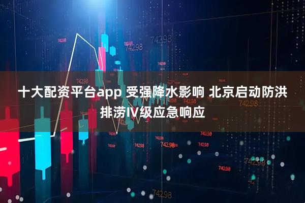十大配资平台app 受强降水影响 北京启动防洪排涝Ⅳ级应急响应