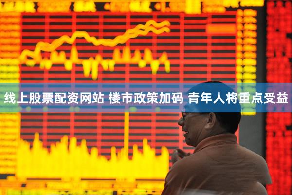 线上股票配资网站 楼市政策加码 青年人将重点受益