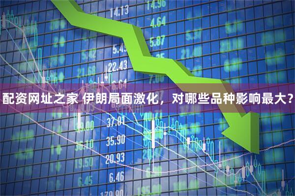 配资网址之家 伊朗局面激化，对哪些品种影响最大？