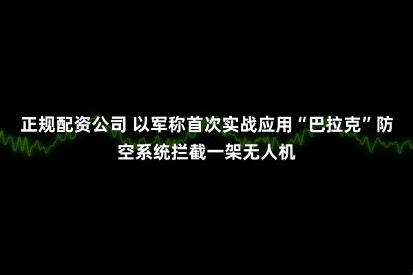 正规配资公司 以军称首次实战应用“巴拉克”防空系统拦截一架无人机