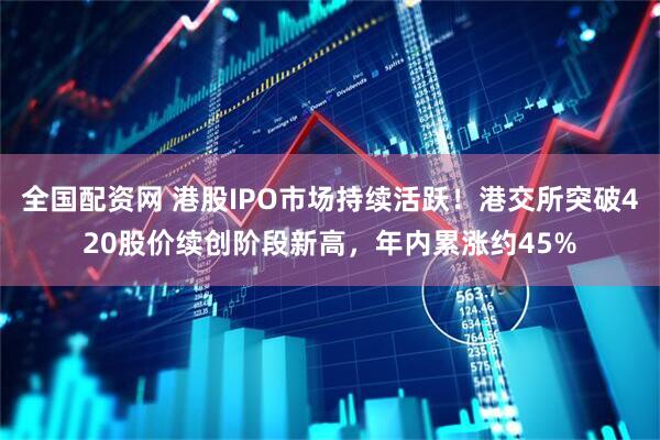 全国配资网 港股IPO市场持续活跃！港交所突破420股价续创阶段新高，年内累涨约45%