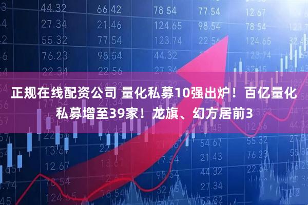 正规在线配资公司 量化私募10强出炉！百亿量化私募增至39家！龙旗、幻方居前3
