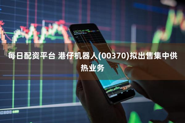 每日配资平台 港仔机器人(00370)拟出售集中供热业务