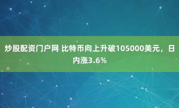 炒股配资门户网 比特币向上升破105000美元，日内涨3.6%