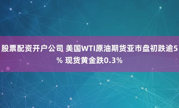 股票配资开户公司 美国WTI原油期货亚市盘初跌逾5% 现货黄金跌0.3%