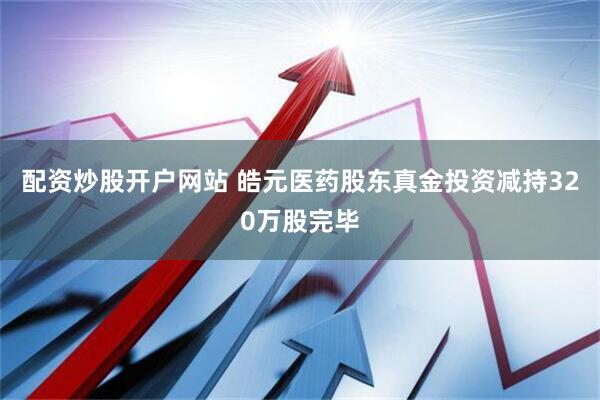 配资炒股开户网站 皓元医药股东真金投资减持320万股完毕
