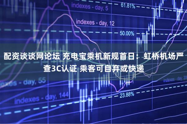 配资谈谈网论坛 充电宝乘机新规首日:虹桥机场严查3C认证 乘客可自弃或快递