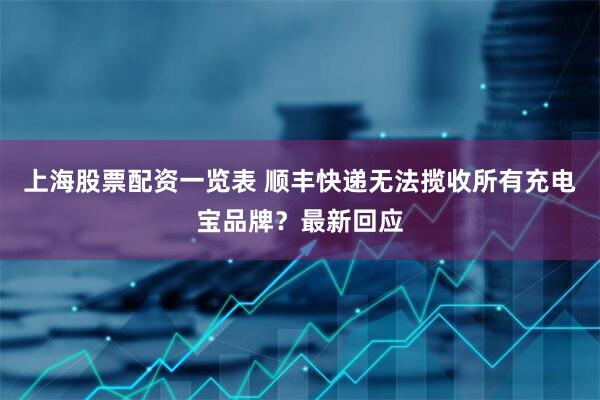上海股票配资一览表 顺丰快递无法揽收所有充电宝品牌？最新回应