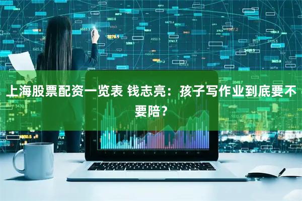 上海股票配资一览表 钱志亮：孩子写作业到底要不要陪？