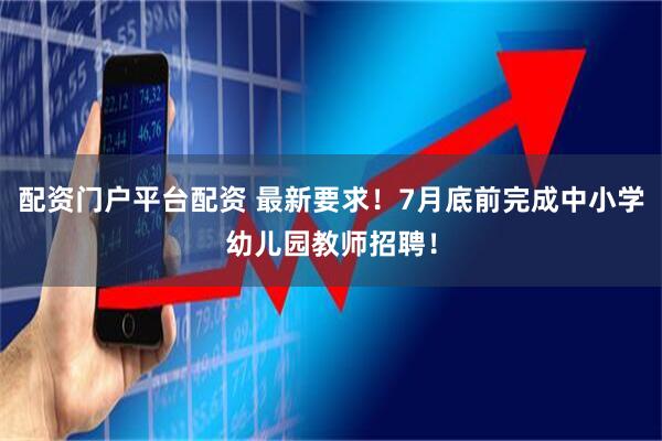 配资门户平台配资 最新要求！7月底前完成中小学幼儿园教师招聘！