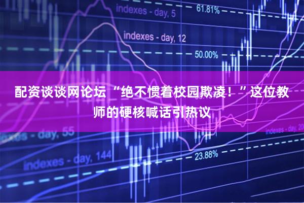 配资谈谈网论坛 “绝不惯着校园欺凌！”这位教师的硬核喊话引热议