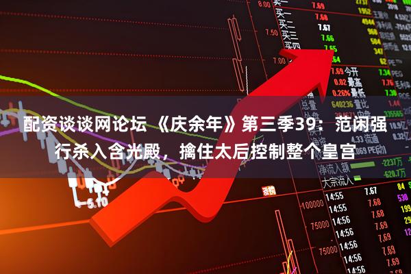 配资谈谈网论坛 《庆余年》第三季39：范闲强行杀入含光殿，擒住太后控制整个皇宫