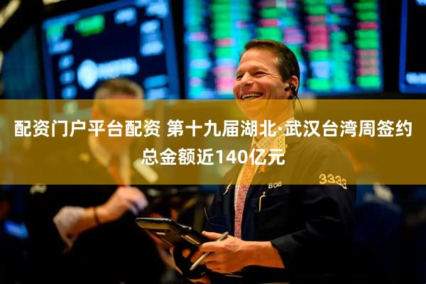 配资门户平台配资 第十九届湖北·武汉台湾周签约总金额近140亿元