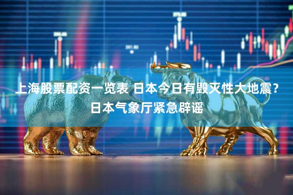上海股票配资一览表 日本今日有毁灭性大地震？日本气象厅紧急辟谣