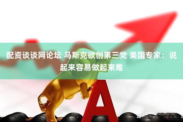 配资谈谈网论坛 马斯克欲创第三党 美国专家：说起来容易做起来难