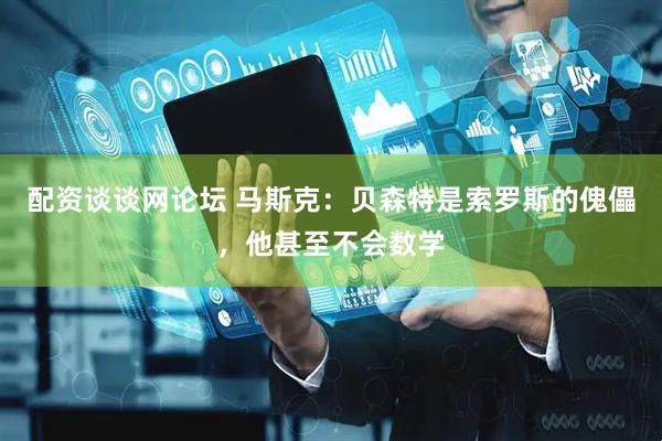 配资谈谈网论坛 马斯克：贝森特是索罗斯的傀儡，他甚至不会数学