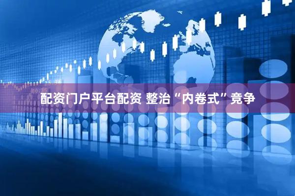 配资门户平台配资 整治“内卷式”竞争