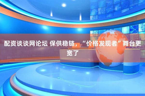 配资谈谈网论坛 保供稳链，“价格发现者”舞台更宽了