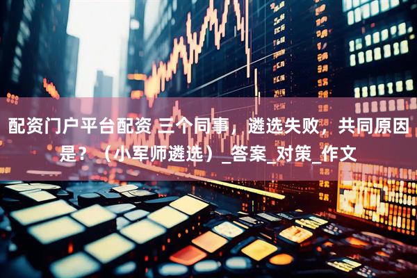 配资门户平台配资 三个同事，遴选失败，共同原因是？（小军师遴选）_答案_对策_作文