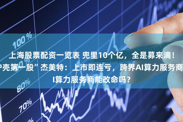 上海股票配资一览表 兜里10个亿，全是募来滴！“手机保护壳第一股”杰美特：上市即连亏，跨界AI算力服务商能改命吗？