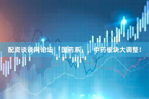 配资谈谈网论坛 「国药系」，中药板块大调整！