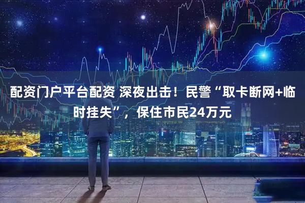 配资门户平台配资 深夜出击！民警“取卡断网+临时挂失”，保住市民24万元