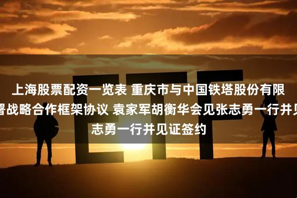 上海股票配资一览表 重庆市与中国铁塔股份有限公司签署战略合作框架协议 袁家军胡衡华会见张志勇一行并见证签约