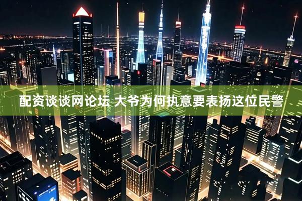 配资谈谈网论坛 大爷为何执意要表扬这位民警