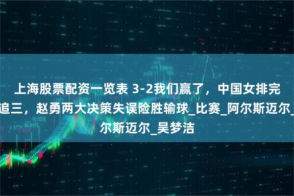 上海股票配资一览表 3-2我们赢了，中国女排完成让二追三，赵勇两大决策失误险胜输球_比赛_阿尔斯迈尔_吴梦洁