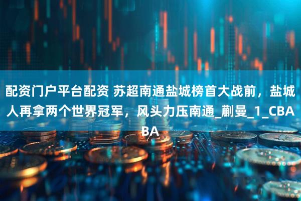 配资门户平台配资 苏超南通盐城榜首大战前，盐城人再拿两个世界冠军，风头力压南通_蒯曼_1_CBA