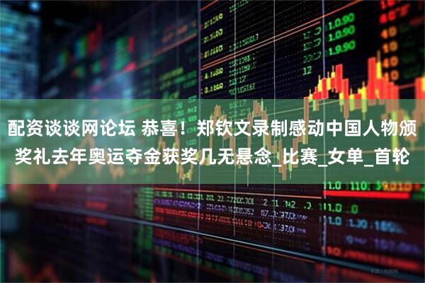 配资谈谈网论坛 恭喜！郑钦文录制感动中国人物颁奖礼去年奥运夺金获奖几无悬念_比赛_女单_首轮