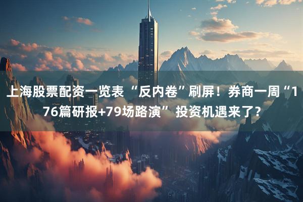 上海股票配资一览表 “反内卷”刷屏！券商一周“176篇研报+79场路演” 投资机遇来了？